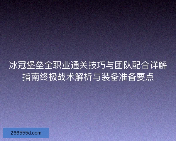 冰冠堡垒全职业通关技巧与团队配合详解指南终极战术解析与装备准备要点