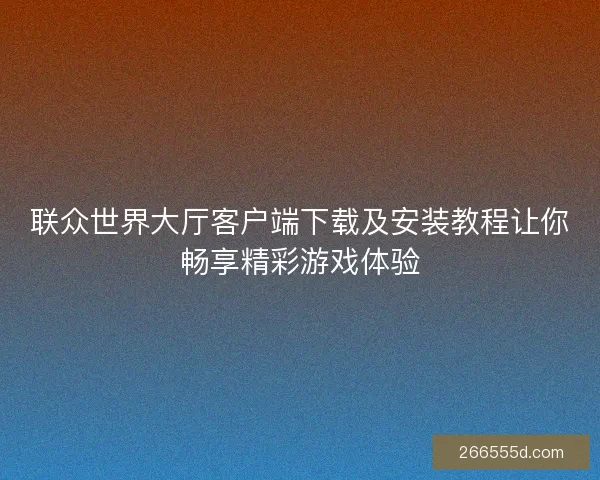 联众世界大厅客户端下载及安装教程让你畅享精彩游戏体验