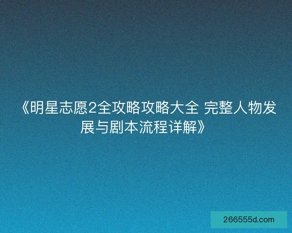 《明星志愿2全攻略攻略大全 完整人物发展与剧本流程详解》