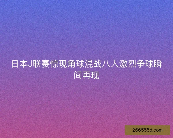日本J联赛惊现角球混战八人激烈争球瞬间再现