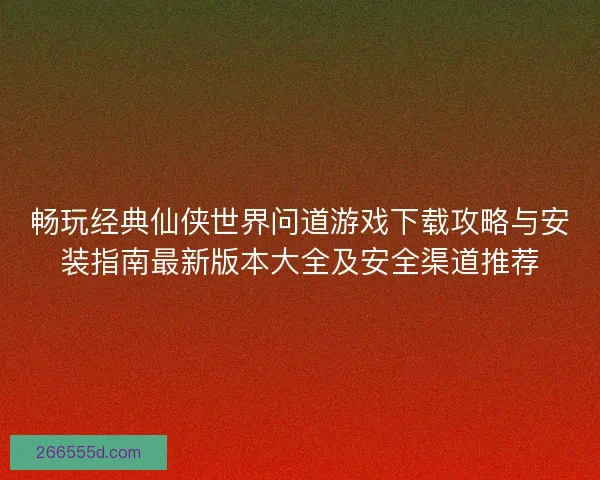 畅玩经典仙侠世界问道游戏下载攻略与安装指南最新版本大全及安全渠道推荐