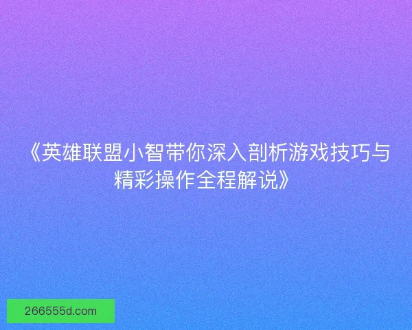 《英雄联盟小智带你深入剖析游戏技巧与精彩操作全程解说》