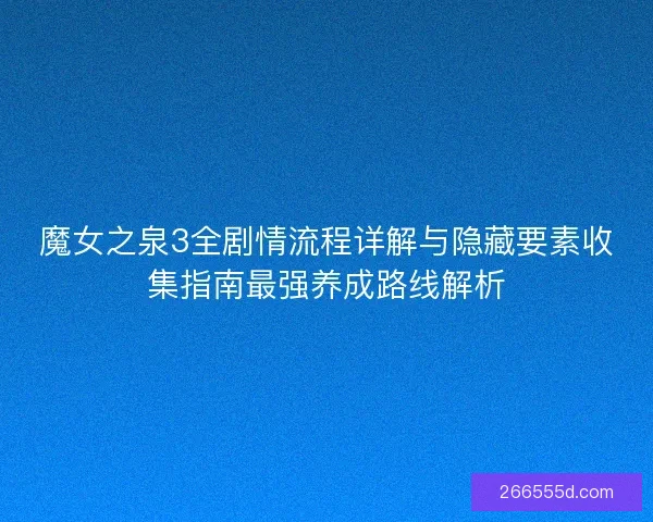 魔女之泉3全剧情流程详解与隐藏要素收集指南最强养成路线解析