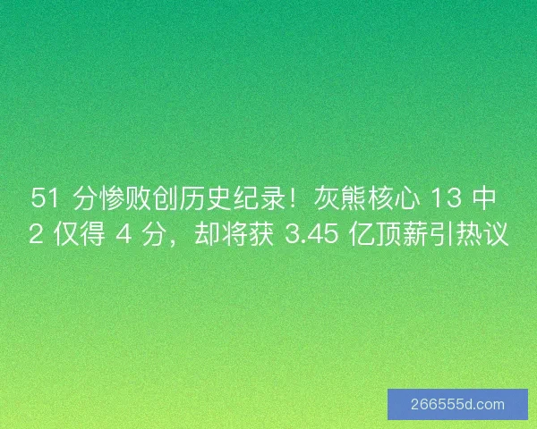 51 分惨败创历史纪录！灰熊核心 13 中 2 仅得 4 分，却将获 3.45 亿顶薪引热议
