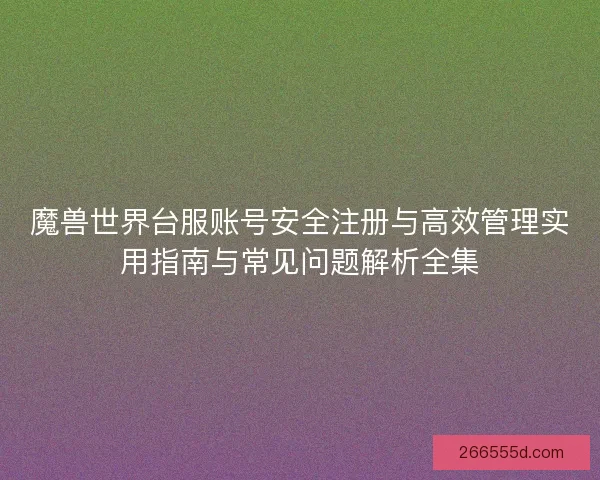 魔兽世界台服账号安全注册与高效管理实用指南与常见问题解析全集