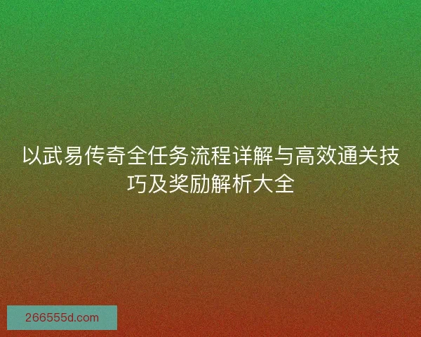 以武易传奇全任务流程详解与高效通关技巧及奖励解析大全