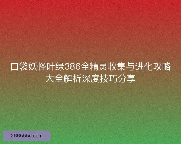 口袋妖怪叶绿386全精灵收集与进化攻略大全解析深度技巧分享