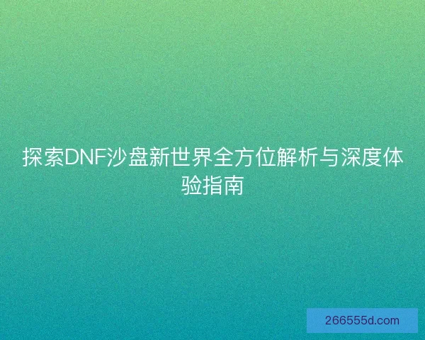 探索DNF沙盘新世界全方位解析与深度体验指南