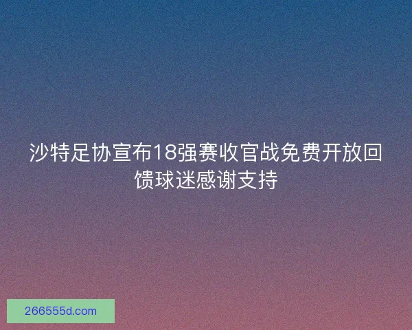 沙特足协宣布18强赛收官战免费开放回馈球迷感谢支持