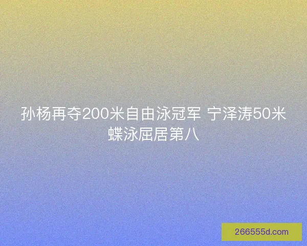孙杨再夺200米自由泳冠军 宁泽涛50米蝶泳屈居第八