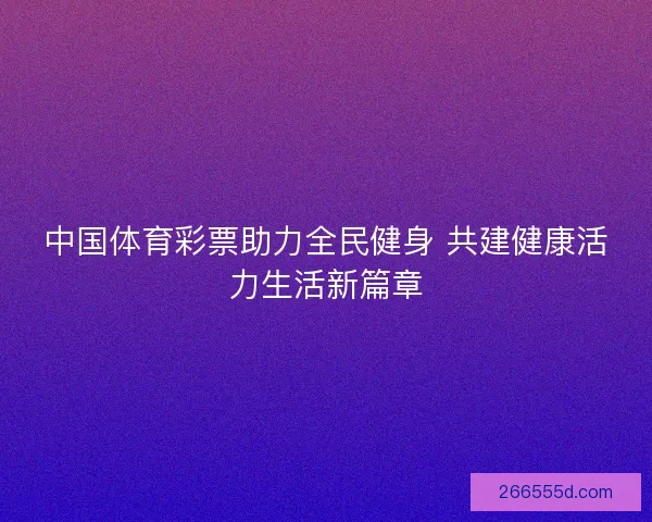 中国体育彩票助力全民健身 共建健康活力生活新篇章