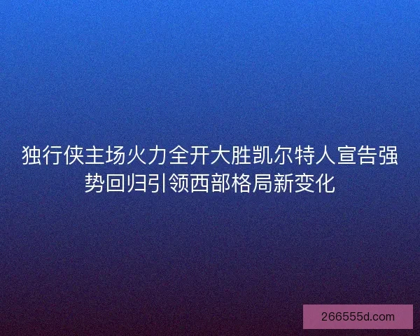 独行侠主场火力全开大胜凯尔特人宣告强势回归引领西部格局新变化