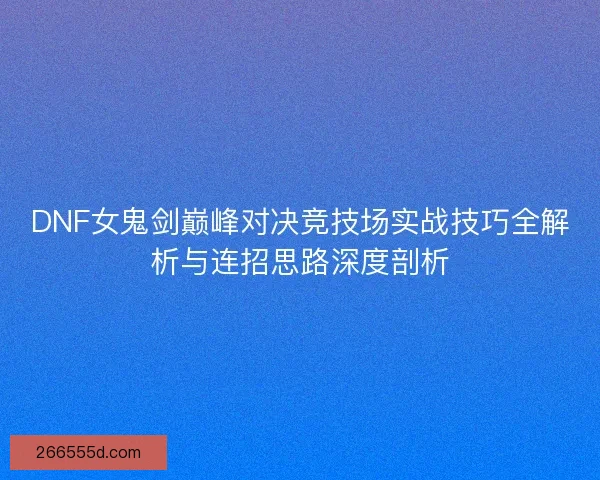 DNF女鬼剑巅峰对决竞技场实战技巧全解析与连招思路深度剖析